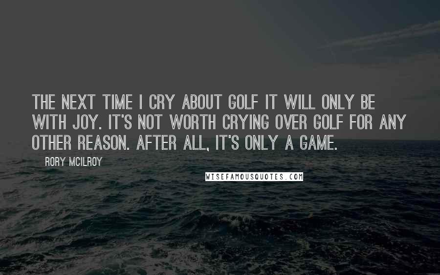 Rory McIlroy Quotes: The next time I cry about golf it will only be with joy. It's not worth crying over golf for any other reason. After all, it's only a game.