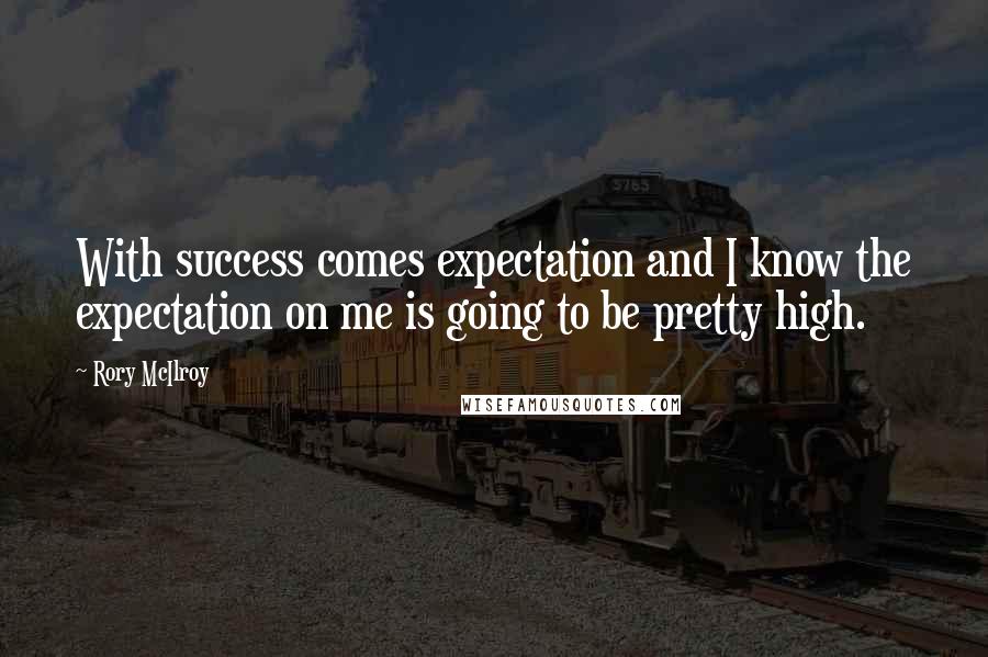 Rory McIlroy Quotes: With success comes expectation and I know the expectation on me is going to be pretty high.