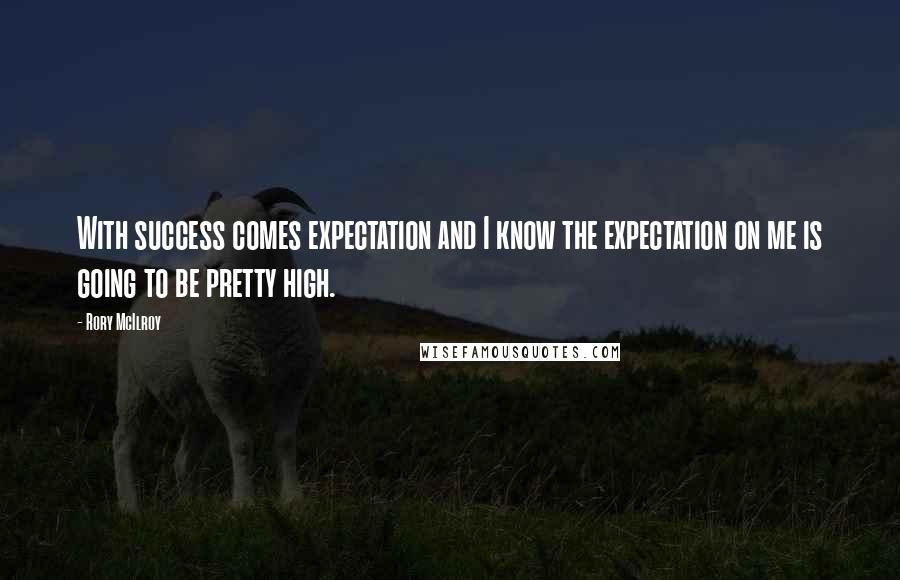 Rory McIlroy Quotes: With success comes expectation and I know the expectation on me is going to be pretty high.