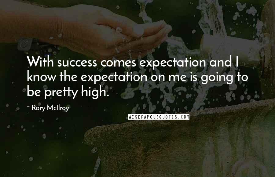 Rory McIlroy Quotes: With success comes expectation and I know the expectation on me is going to be pretty high.