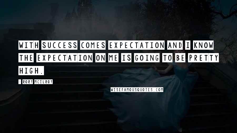 Rory McIlroy Quotes: With success comes expectation and I know the expectation on me is going to be pretty high.