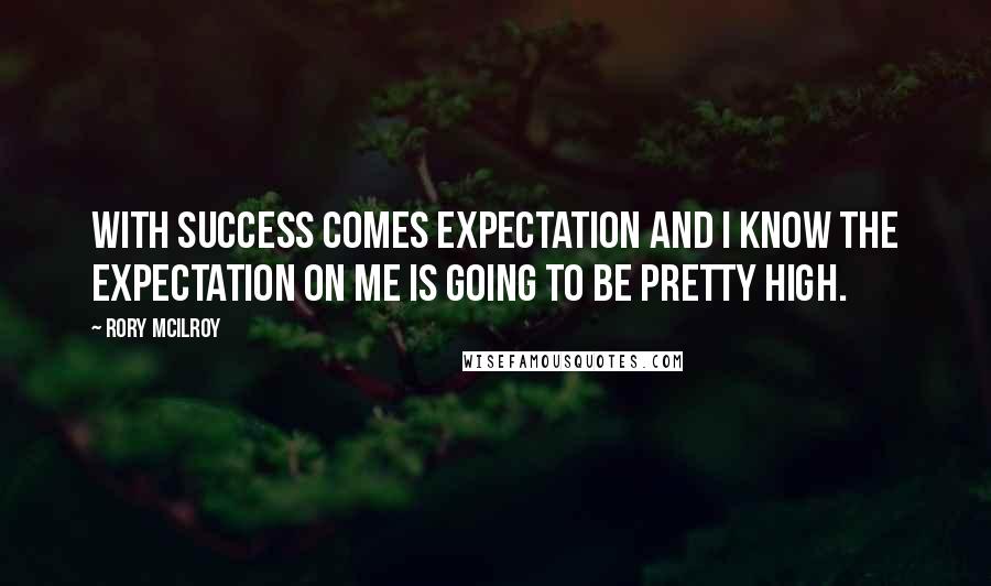 Rory McIlroy Quotes: With success comes expectation and I know the expectation on me is going to be pretty high.