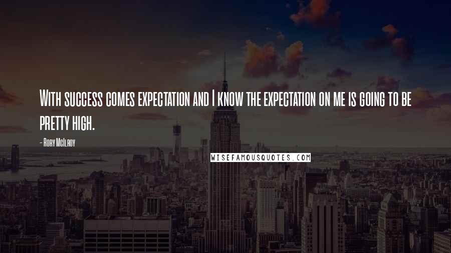 Rory McIlroy Quotes: With success comes expectation and I know the expectation on me is going to be pretty high.