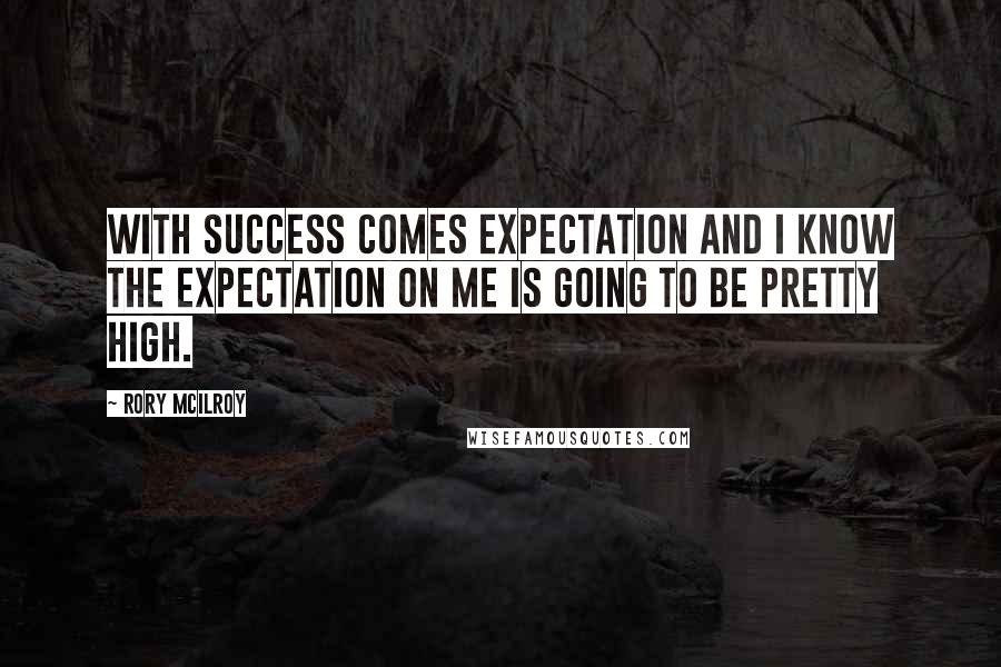 Rory McIlroy Quotes: With success comes expectation and I know the expectation on me is going to be pretty high.