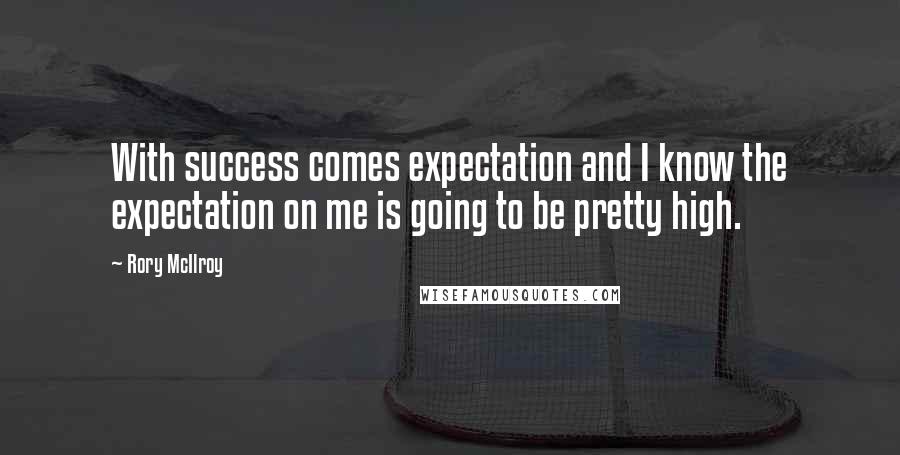 Rory McIlroy Quotes: With success comes expectation and I know the expectation on me is going to be pretty high.