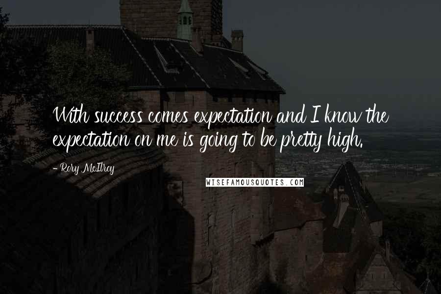 Rory McIlroy Quotes: With success comes expectation and I know the expectation on me is going to be pretty high.