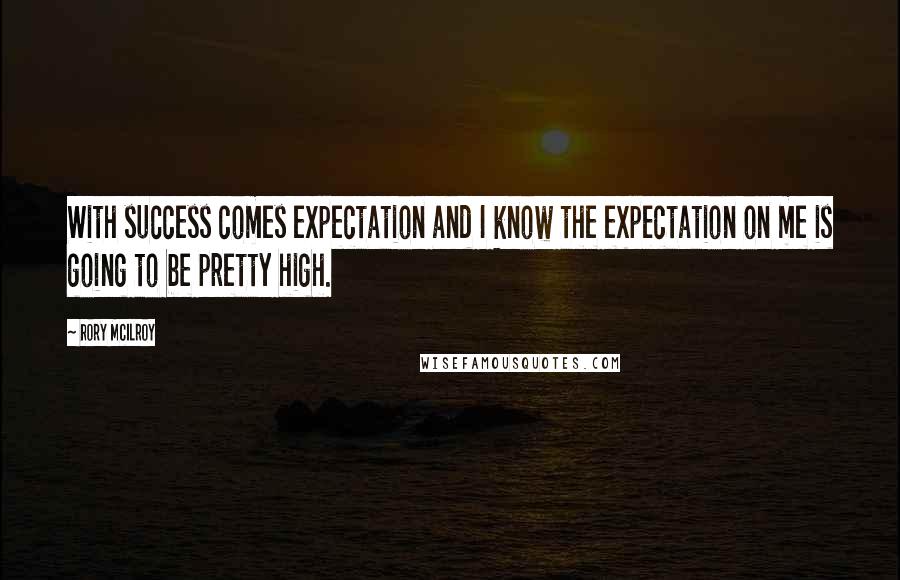 Rory McIlroy Quotes: With success comes expectation and I know the expectation on me is going to be pretty high.