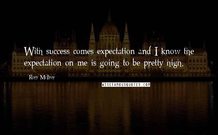 Rory McIlroy Quotes: With success comes expectation and I know the expectation on me is going to be pretty high.