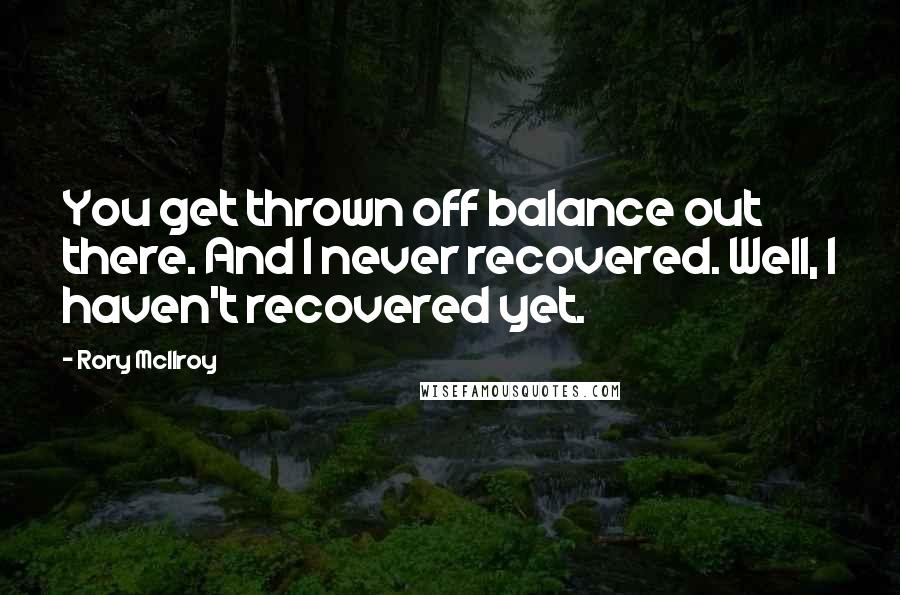 Rory McIlroy Quotes: You get thrown off balance out there. And I never recovered. Well, I haven't recovered yet.