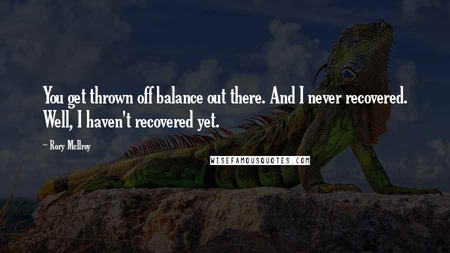Rory McIlroy Quotes: You get thrown off balance out there. And I never recovered. Well, I haven't recovered yet.