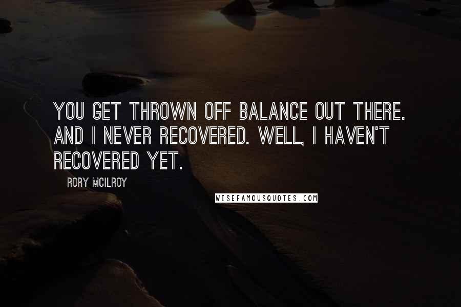 Rory McIlroy Quotes: You get thrown off balance out there. And I never recovered. Well, I haven't recovered yet.