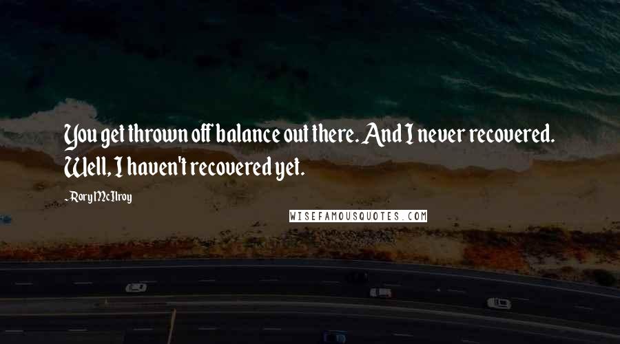 Rory McIlroy Quotes: You get thrown off balance out there. And I never recovered. Well, I haven't recovered yet.
