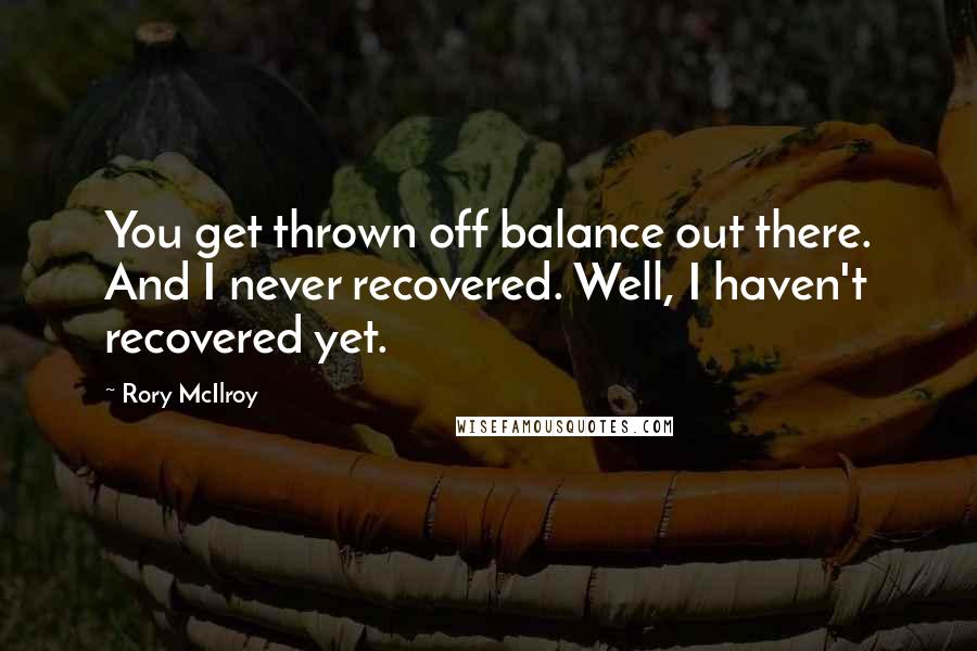 Rory McIlroy Quotes: You get thrown off balance out there. And I never recovered. Well, I haven't recovered yet.