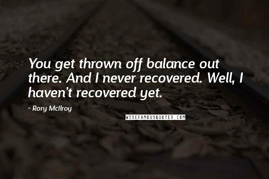 Rory McIlroy Quotes: You get thrown off balance out there. And I never recovered. Well, I haven't recovered yet.