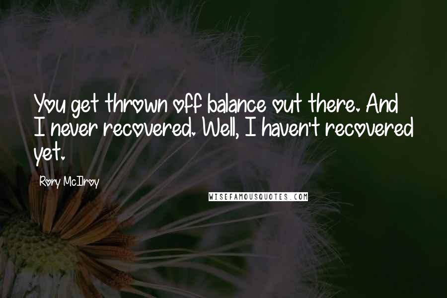 Rory McIlroy Quotes: You get thrown off balance out there. And I never recovered. Well, I haven't recovered yet.