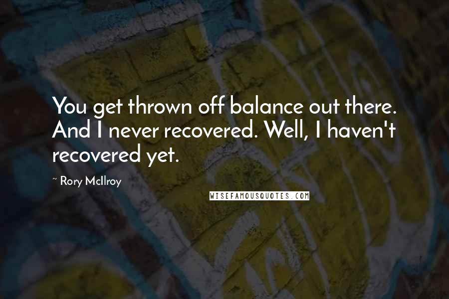 Rory McIlroy Quotes: You get thrown off balance out there. And I never recovered. Well, I haven't recovered yet.
