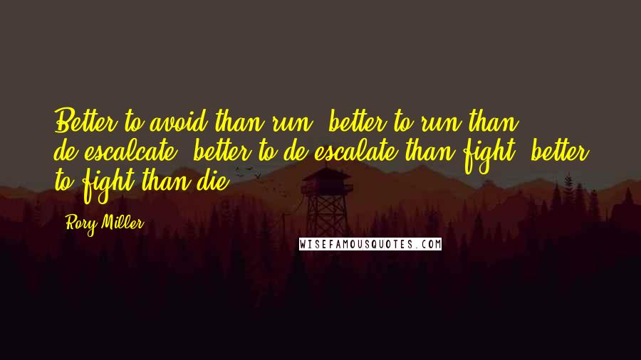 Rory Miller Quotes: Better to avoid than run, better to run than de-escalcate, better to de-escalate than fight, better to fight than die.