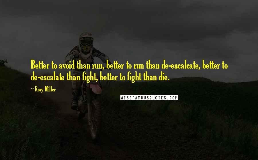 Rory Miller Quotes: Better to avoid than run, better to run than de-escalcate, better to de-escalate than fight, better to fight than die.