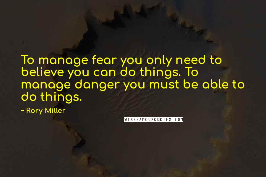 Rory Miller Quotes: To manage fear you only need to believe you can do things. To manage danger you must be able to do things.
