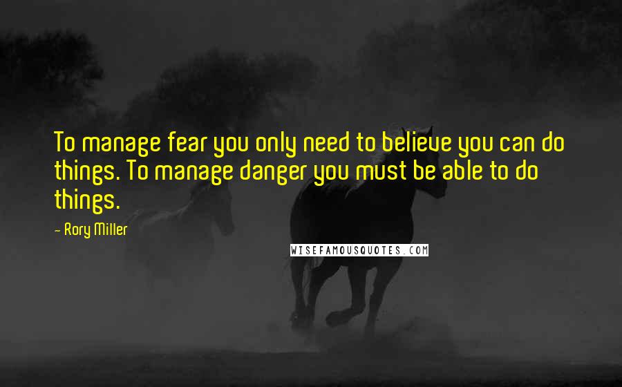 Rory Miller Quotes: To manage fear you only need to believe you can do things. To manage danger you must be able to do things.