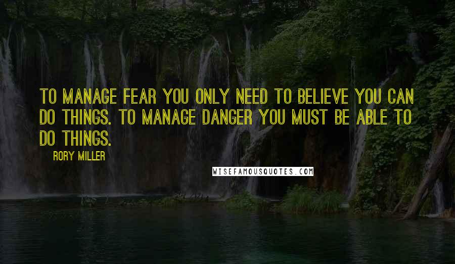 Rory Miller Quotes: To manage fear you only need to believe you can do things. To manage danger you must be able to do things.