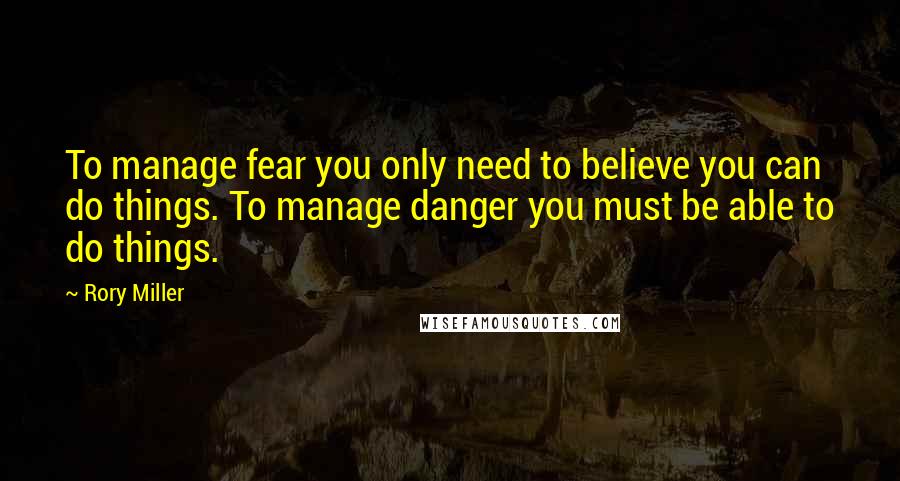 Rory Miller Quotes: To manage fear you only need to believe you can do things. To manage danger you must be able to do things.