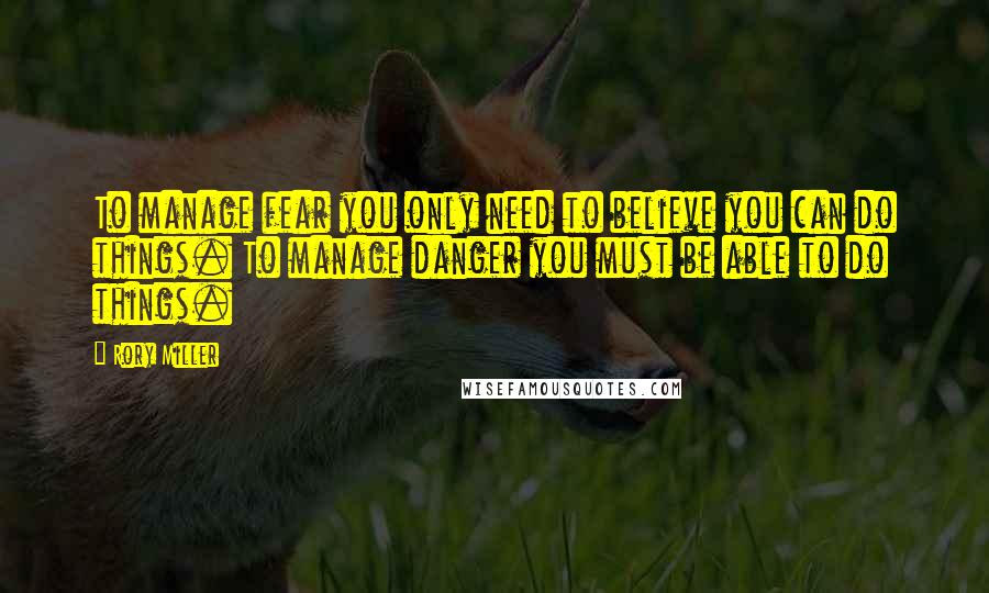 Rory Miller Quotes: To manage fear you only need to believe you can do things. To manage danger you must be able to do things.