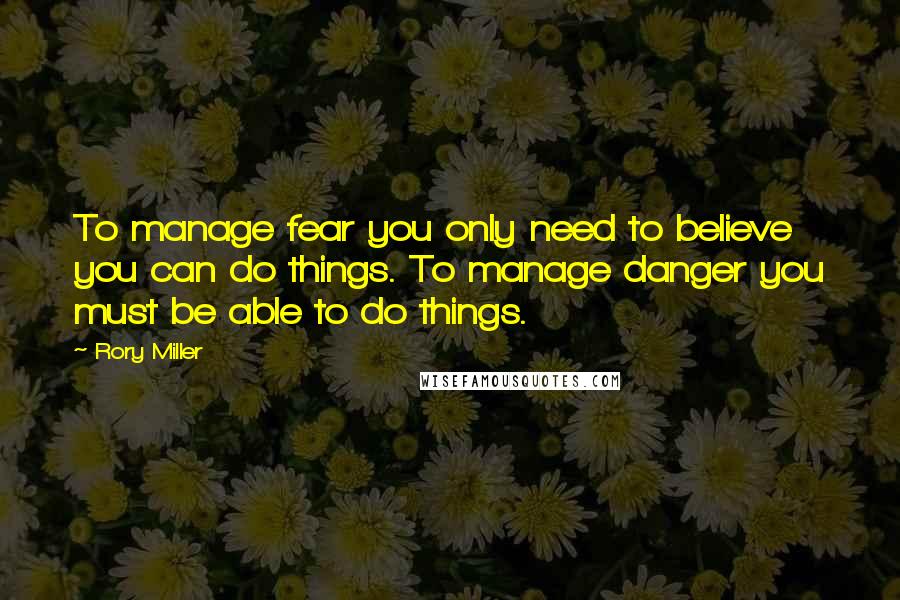 Rory Miller Quotes: To manage fear you only need to believe you can do things. To manage danger you must be able to do things.