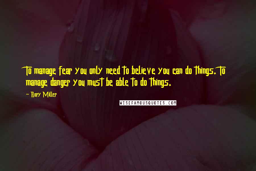 Rory Miller Quotes: To manage fear you only need to believe you can do things. To manage danger you must be able to do things.