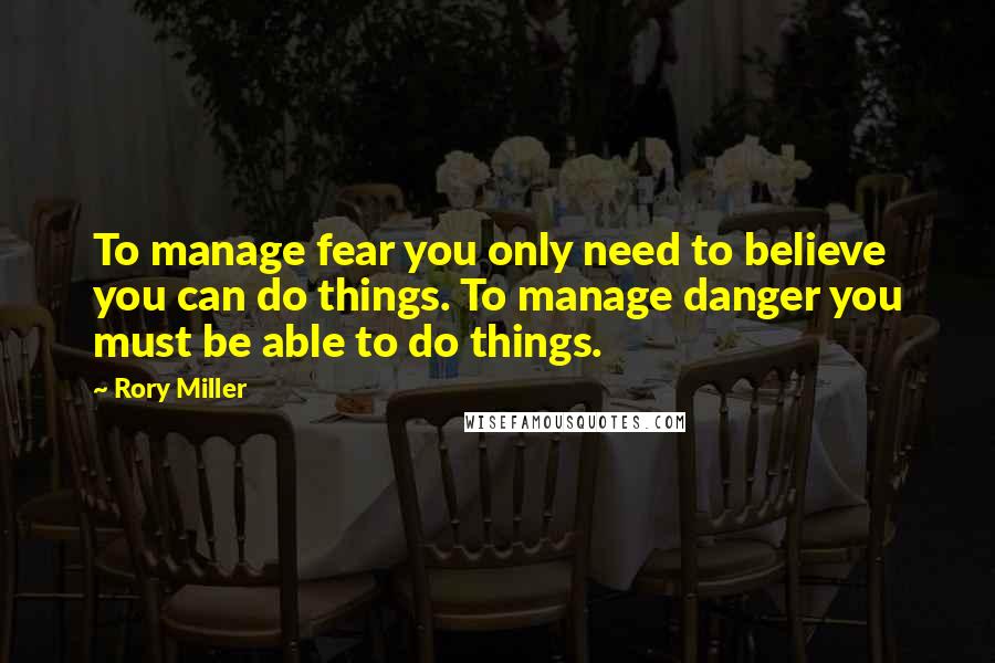 Rory Miller Quotes: To manage fear you only need to believe you can do things. To manage danger you must be able to do things.