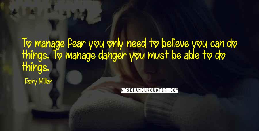 Rory Miller Quotes: To manage fear you only need to believe you can do things. To manage danger you must be able to do things.