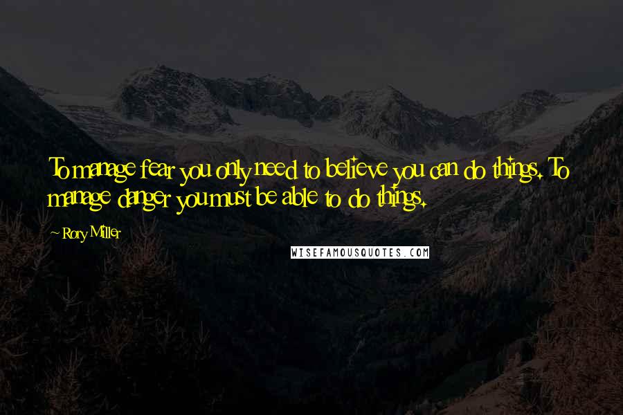 Rory Miller Quotes: To manage fear you only need to believe you can do things. To manage danger you must be able to do things.