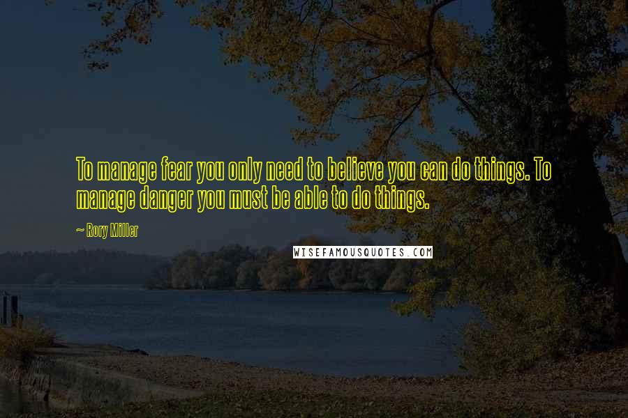 Rory Miller Quotes: To manage fear you only need to believe you can do things. To manage danger you must be able to do things.