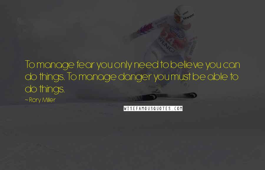 Rory Miller Quotes: To manage fear you only need to believe you can do things. To manage danger you must be able to do things.