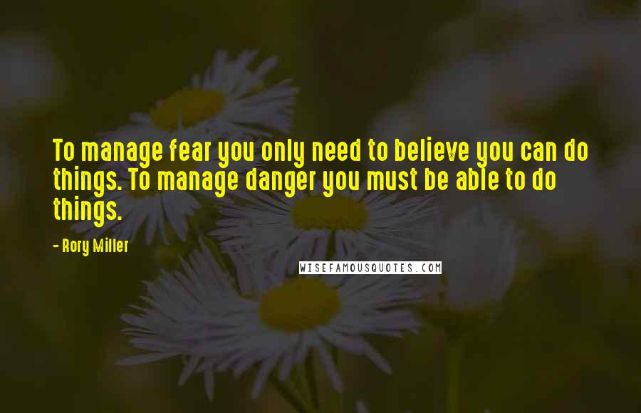 Rory Miller Quotes: To manage fear you only need to believe you can do things. To manage danger you must be able to do things.