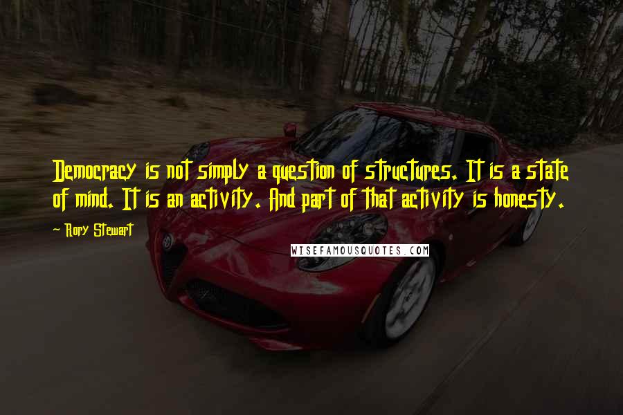 Rory Stewart Quotes: Democracy is not simply a question of structures. It is a state of mind. It is an activity. And part of that activity is honesty.