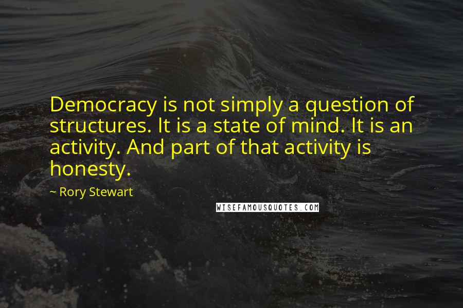 Rory Stewart Quotes: Democracy is not simply a question of structures. It is a state of mind. It is an activity. And part of that activity is honesty.