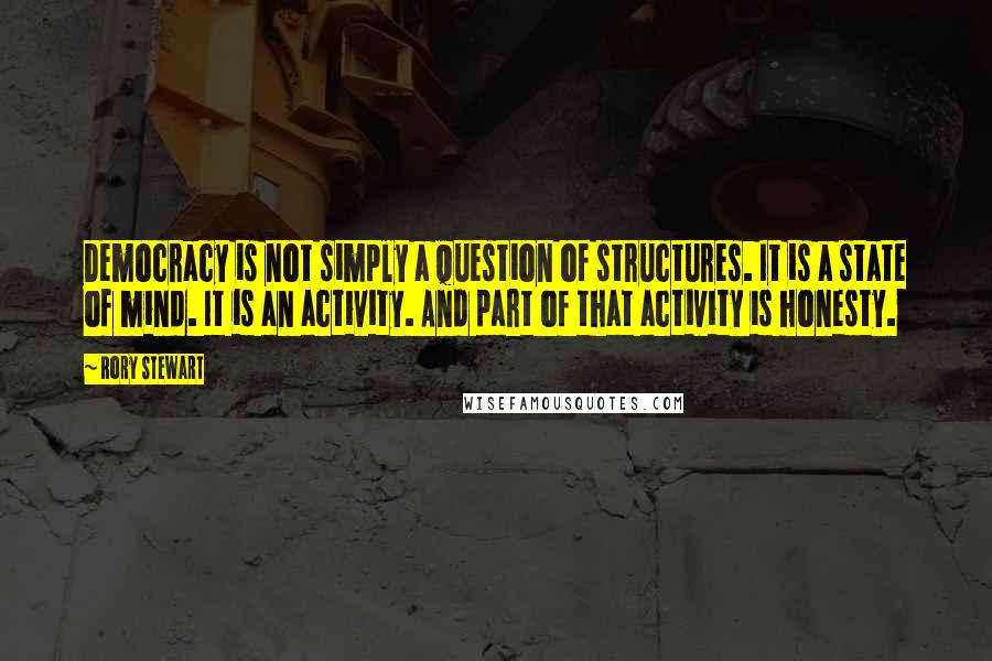 Rory Stewart Quotes: Democracy is not simply a question of structures. It is a state of mind. It is an activity. And part of that activity is honesty.