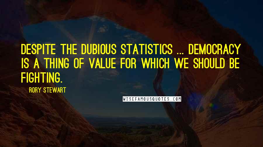 Rory Stewart Quotes: Despite the dubious statistics ... democracy is a thing of value for which we should be fighting.