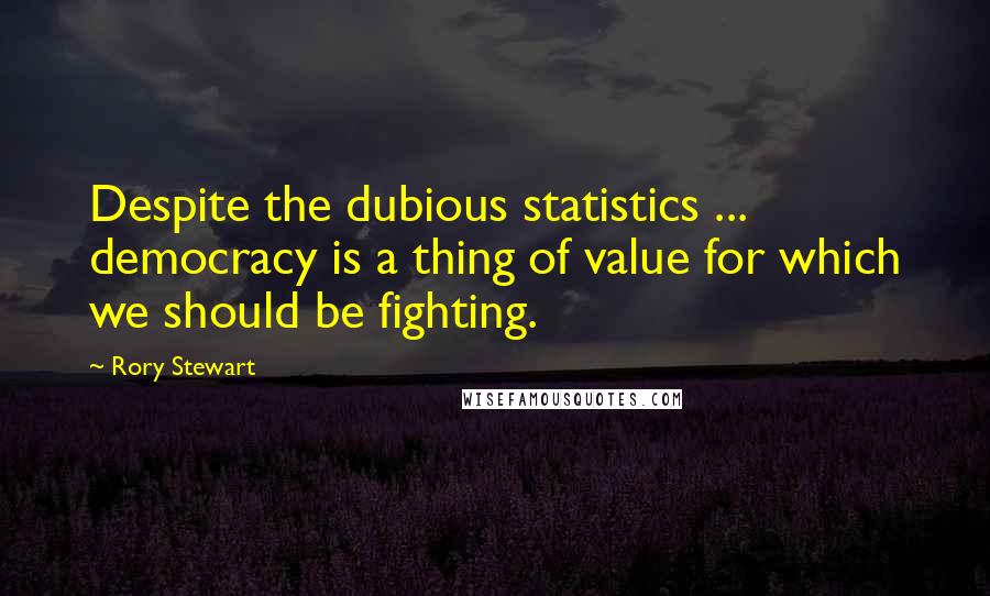 Rory Stewart Quotes: Despite the dubious statistics ... democracy is a thing of value for which we should be fighting.