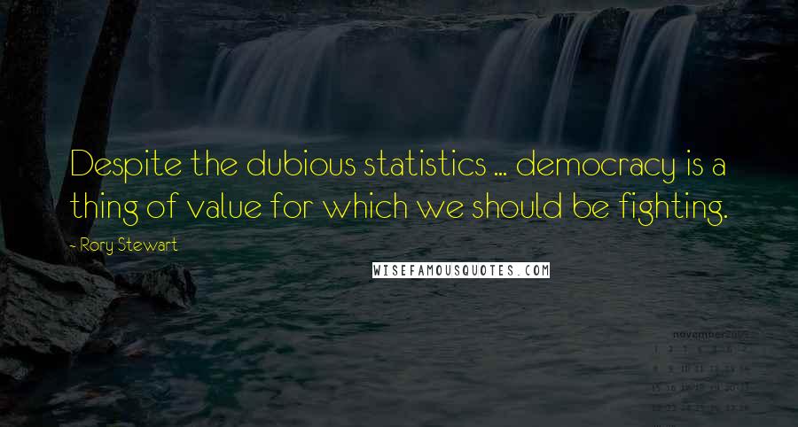 Rory Stewart Quotes: Despite the dubious statistics ... democracy is a thing of value for which we should be fighting.