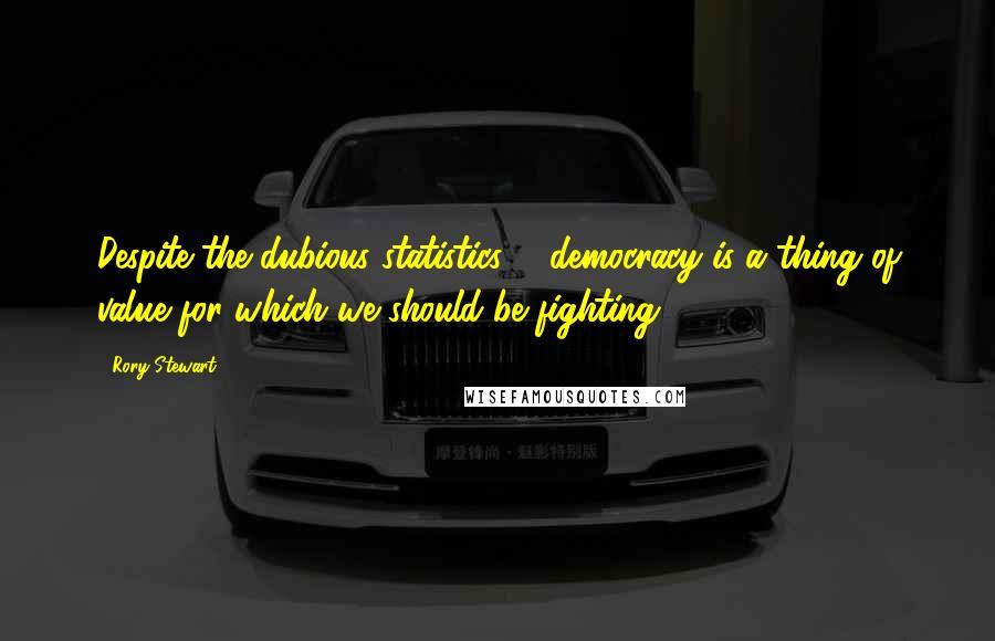 Rory Stewart Quotes: Despite the dubious statistics ... democracy is a thing of value for which we should be fighting.