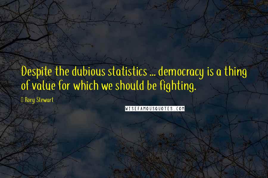 Rory Stewart Quotes: Despite the dubious statistics ... democracy is a thing of value for which we should be fighting.