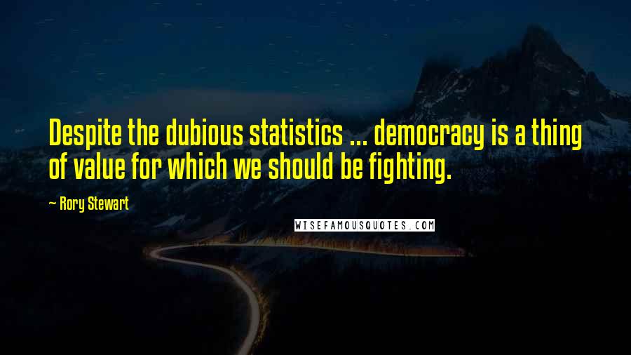 Rory Stewart Quotes: Despite the dubious statistics ... democracy is a thing of value for which we should be fighting.