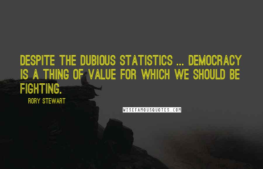 Rory Stewart Quotes: Despite the dubious statistics ... democracy is a thing of value for which we should be fighting.