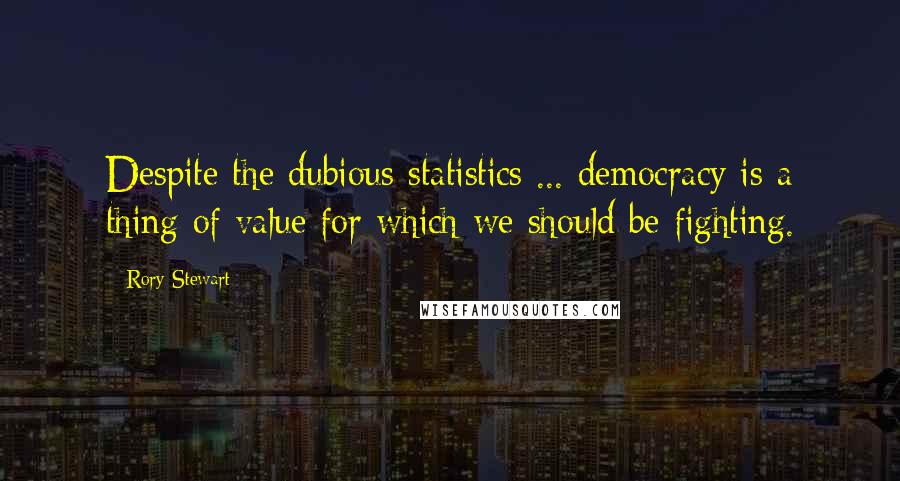 Rory Stewart Quotes: Despite the dubious statistics ... democracy is a thing of value for which we should be fighting.