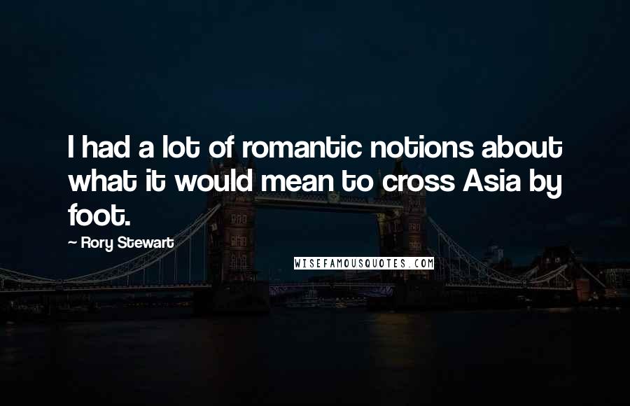 Rory Stewart Quotes: I had a lot of romantic notions about what it would mean to cross Asia by foot.