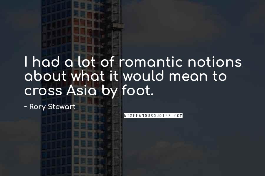 Rory Stewart Quotes: I had a lot of romantic notions about what it would mean to cross Asia by foot.