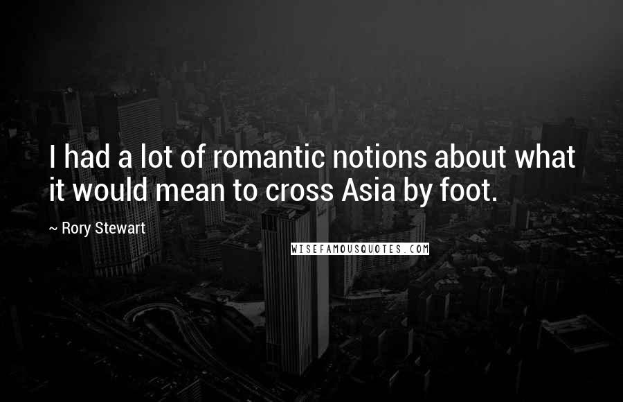 Rory Stewart Quotes: I had a lot of romantic notions about what it would mean to cross Asia by foot.