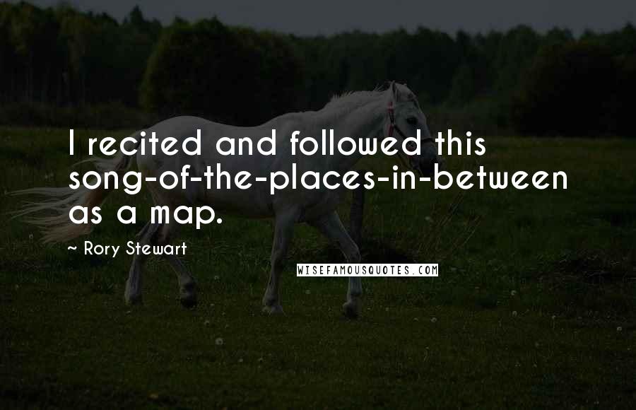 Rory Stewart Quotes: I recited and followed this song-of-the-places-in-between as a map.